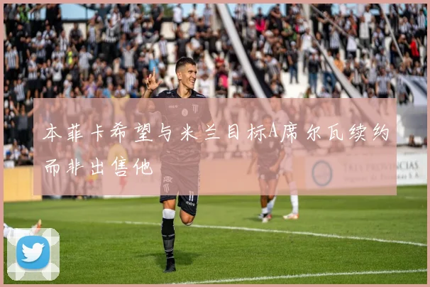 本菲卡希望与米兰目标A席尔瓦续约而非出售他