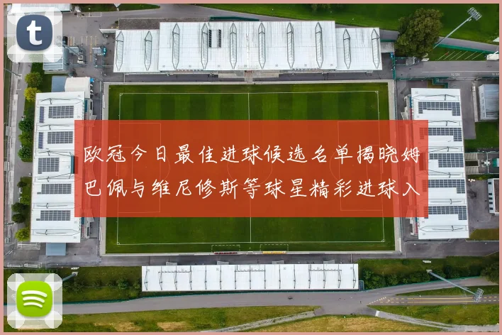 欧冠今日最佳进球候选名单揭晓姆巴佩与维尼修斯等球星精彩进球入围