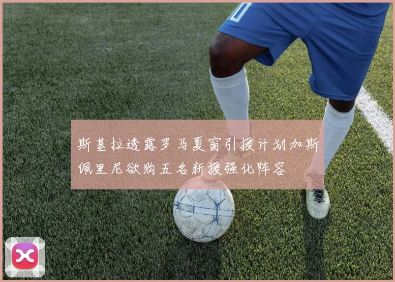 斯基拉透露罗马夏窗引援计划加斯佩里尼欲购五名新援强化阵容