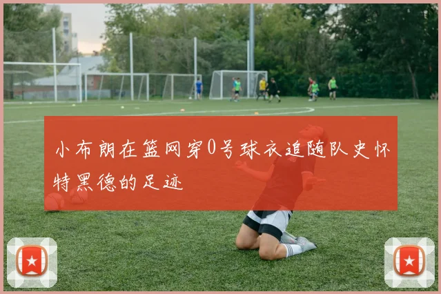 小布朗在篮网穿0号球衣追随队史怀特黑德的足迹
