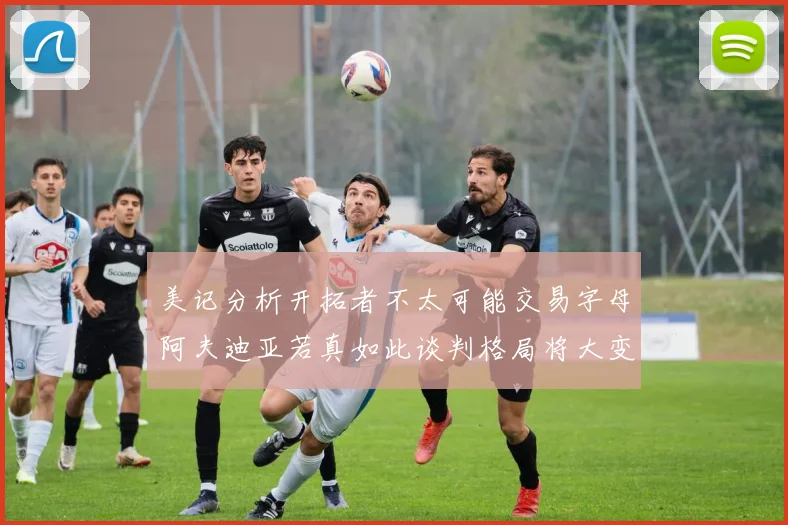 美记分析开拓者不太可能交易字母阿夫迪亚若真如此谈判格局将大变