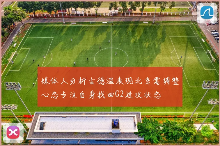 媒体人分析古德温表现北京需调整心态专注自身找回G2进攻状态