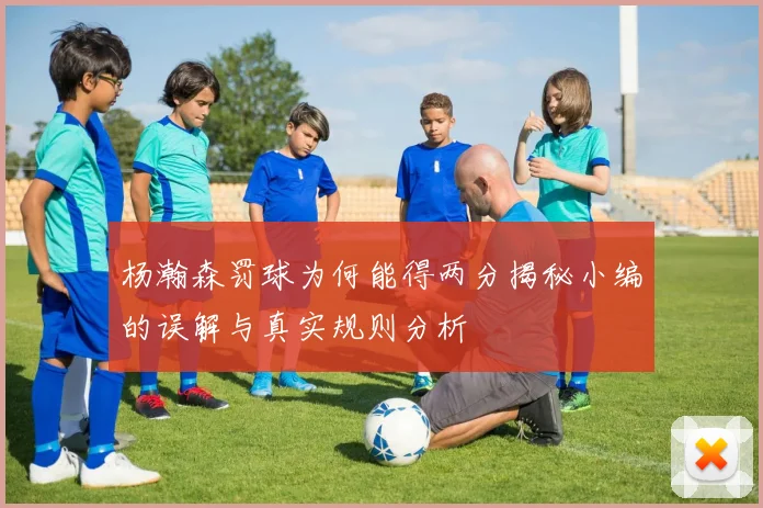 杨瀚森罚球为何能得两分揭秘小编的误解与真实规则分析