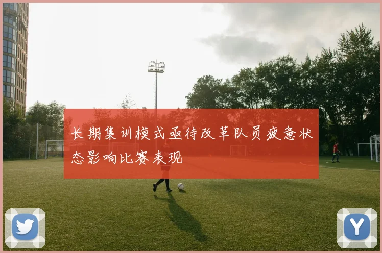 长期集训模式亟待改革队员疲惫状态影响比赛表现