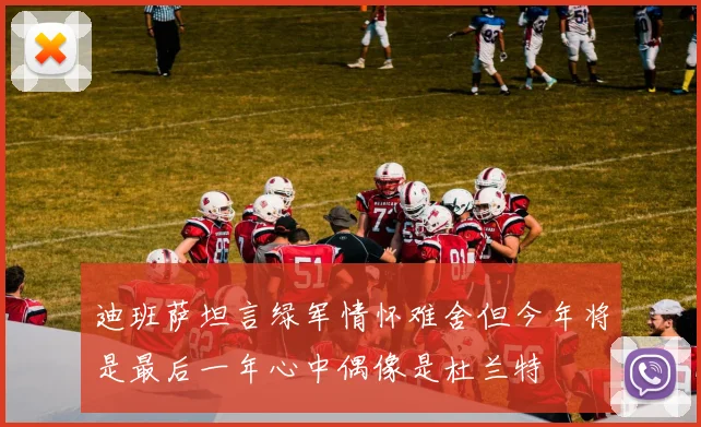 迪班萨坦言绿军情怀难舍但今年将是最后一年心中偶像是杜兰特