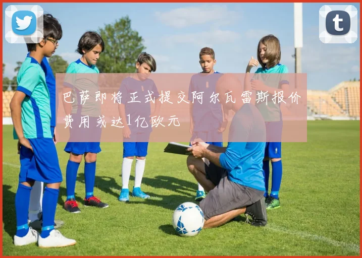 巴萨即将正式提交阿尔瓦雷斯报价费用或达1亿欧元
