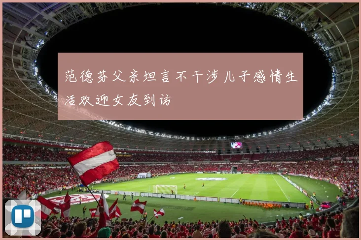范德芬父亲坦言不干涉儿子感情生活欢迎女友到访