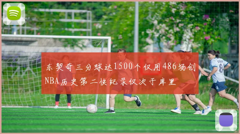 东契奇三分球达1500个仅用486场创NBA历史第二快纪录仅次于库里