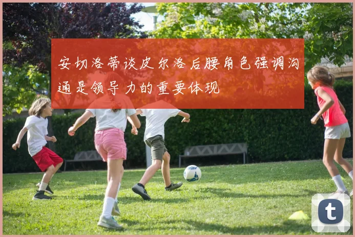 安切洛蒂谈皮尔洛后腰角色强调沟通是领导力的重要体现