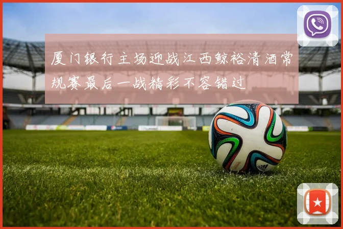 厦门银行主场迎战江西鲸裕清酒常规赛最后一战精彩不容错过