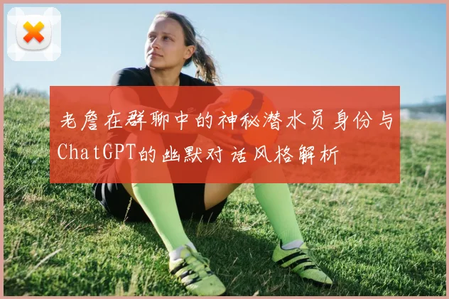 老詹在群聊中的神秘潜水员身份与ChatGPT的幽默对话风格解析