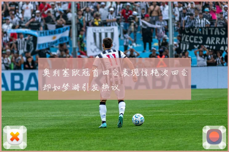 奥利塞欧冠首回合表现惊艳次回合却如梦游引发热议