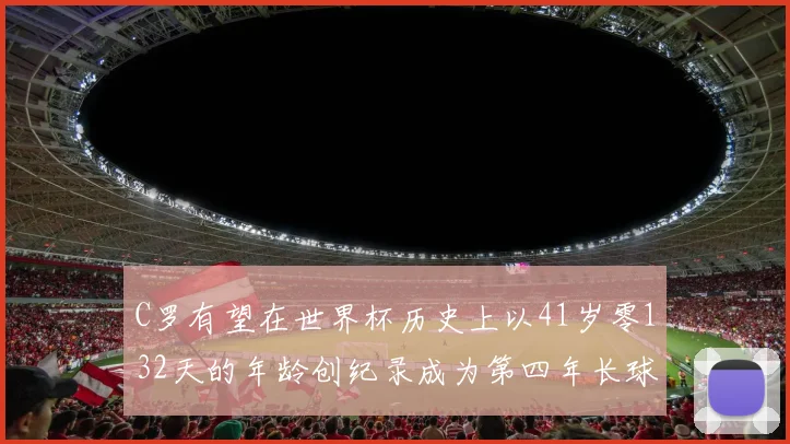 C罗有望在世界杯历史上以41岁零132天的年龄创纪录成为第四年长球员