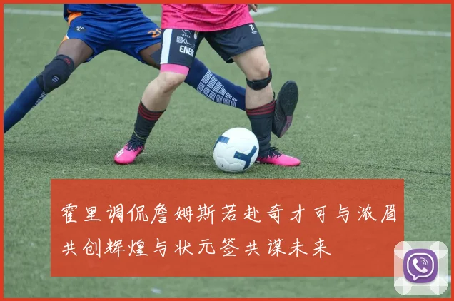 霍里调侃詹姆斯若赴奇才可与浓眉共创辉煌与状元签共谋未来