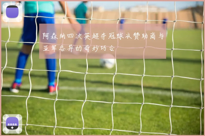 阿森纳四次英超夺冠球衣赞助商与亚军各异的奇妙巧合