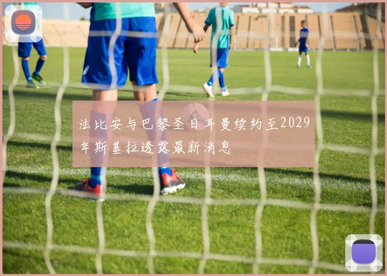 法比安与巴黎圣日耳曼续约至2029年斯基拉透露最新消息