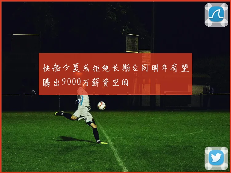 快船今夏或拒绝长期合同明年有望腾出9000万薪资空间