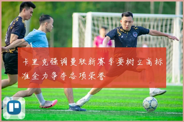 卡里克强调曼联新赛季要树立高标准全力争夺各项荣誉