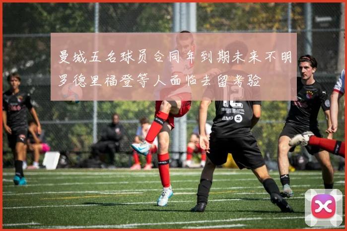 曼城五名球员合同年到期未来不明罗德里福登等人面临去留考验