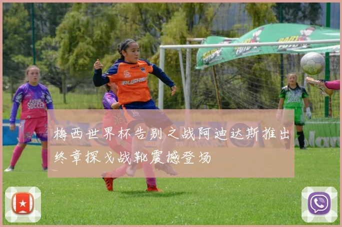 梅西世界杯告别之战阿迪达斯推出终章探戈战靴震撼登场