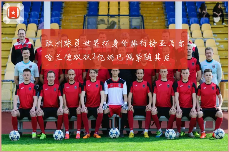 欧洲球员世界杯身价排行榜亚马尔哈兰德双双2亿姆巴佩紧随其后