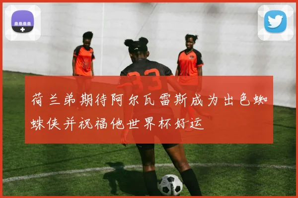 荷兰弟期待阿尔瓦雷斯成为出色蜘蛛侠并祝福他世界杯好运