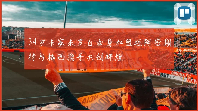 34岁卡塞米罗自由身加盟迈阿密期待与梅西携手共创辉煌
