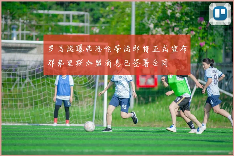 罗马诺曝弗洛伦蒂诺即将正式宣布邓弗里斯加盟消息已签署合同