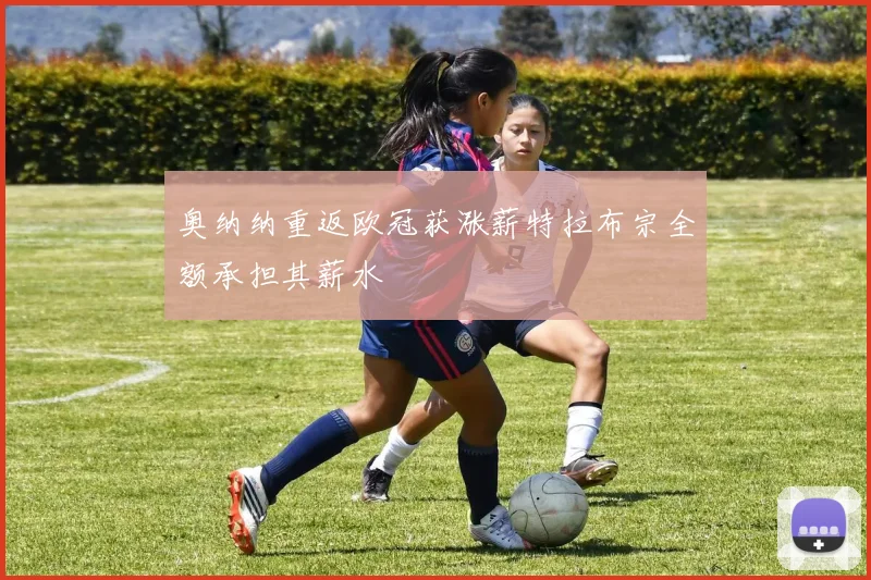 奥纳纳重返欧冠获涨薪特拉布宗全额承担其薪水