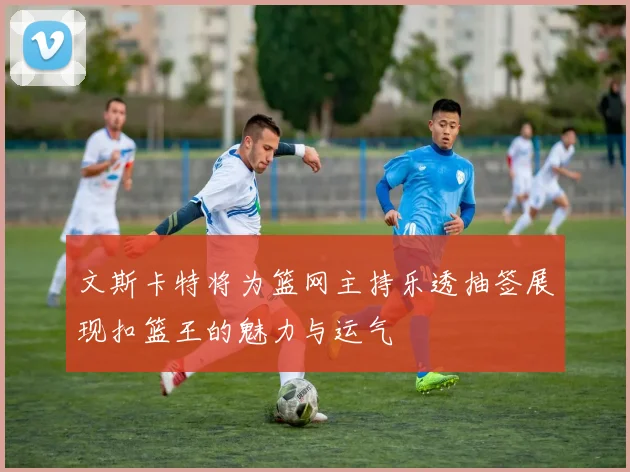 文斯卡特将为篮网主持乐透抽签展现扣篮王的魅力与运气