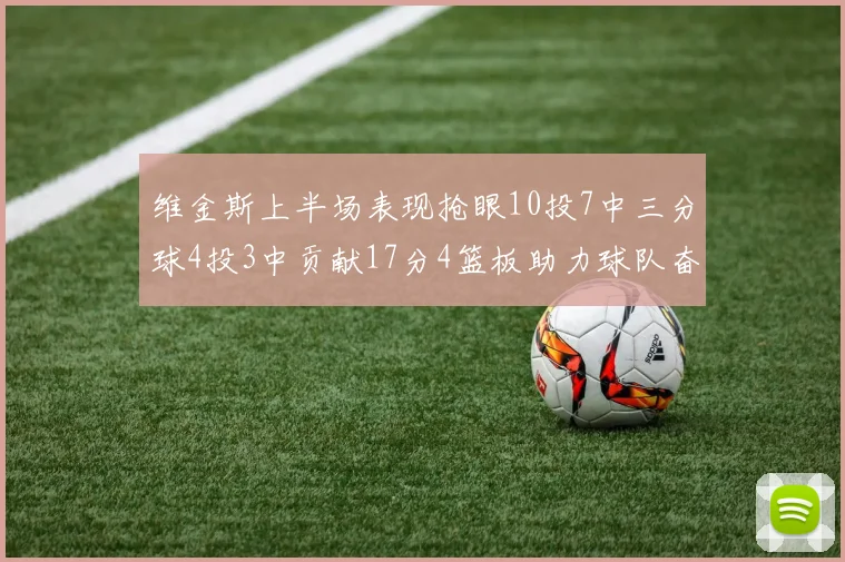 维金斯上半场表现抢眼10投7中三分球4投3中贡献17分4篮板助力球队奋战