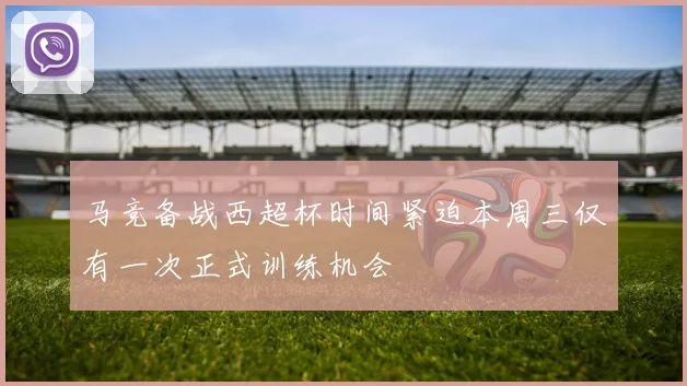 马竞备战西超杯时间紧迫本周三仅有一次正式训练机会