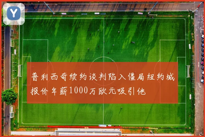 普利西奇续约谈判陷入僵局纽约城报价年薪1000万欧元吸引他