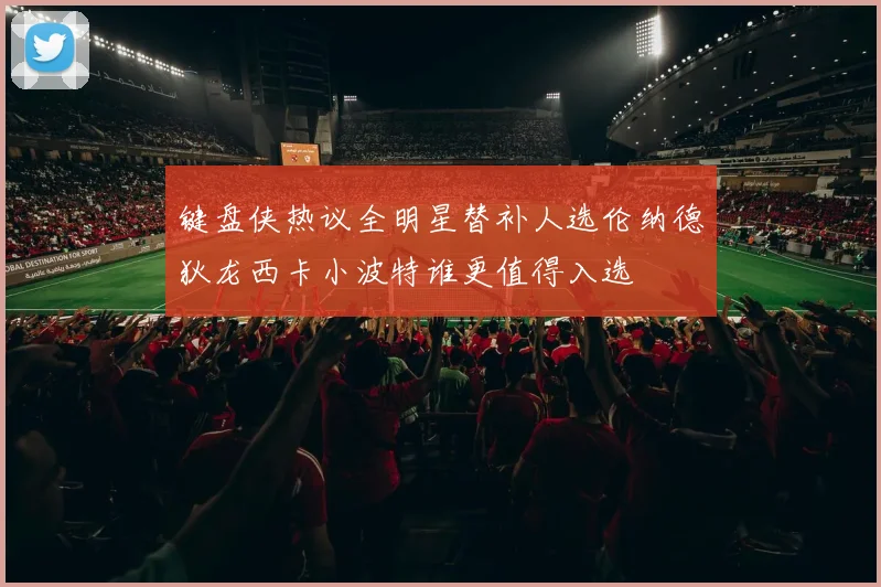 键盘侠热议全明星替补人选伦纳德狄龙西卡小波特谁更值得入选