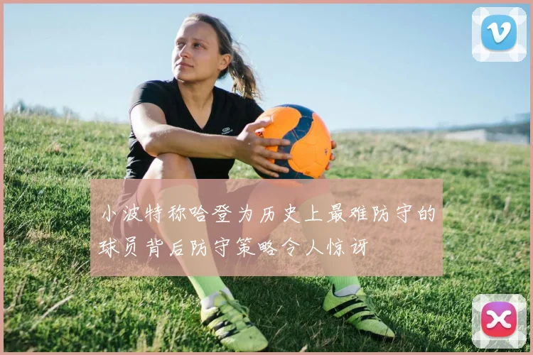 小波特称哈登为历史上最难防守的球员背后防守策略令人惊讶